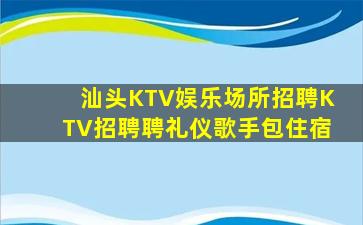 汕头KTV娱乐场所招聘KTV招聘聘礼仪歌手包住宿